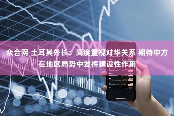众合网 土耳其外长：高度重视对华关系 期待中方在地区局势中发挥建设性作用