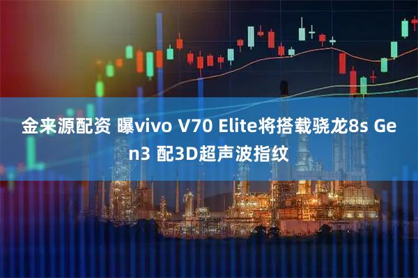 金来源配资 曝vivo V70 Elite将搭载骁龙8s Gen3 配3D超声波指纹