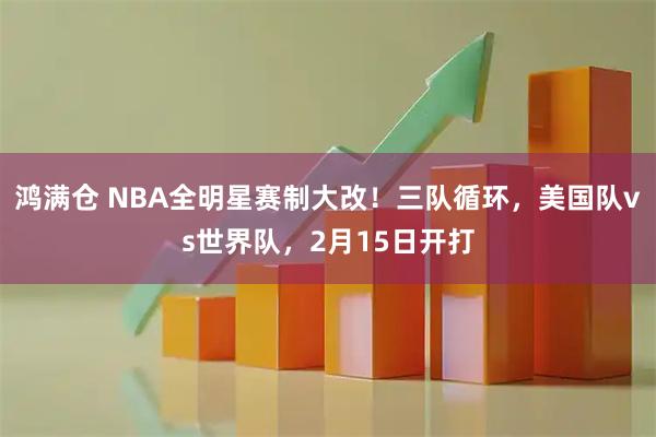 鸿满仓 NBA全明星赛制大改！三队循环，美国队vs世界队，2月15日开打