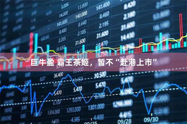 巨牛盈 霸王茶姬，暂不“赴港上市”