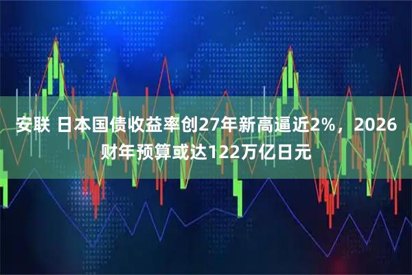 安联 日本国债收益率创27年新高逼近2%，2026财年预算或达122万亿日元