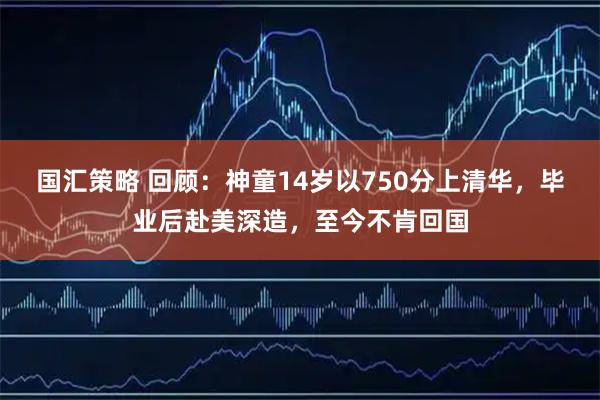 国汇策略 回顾：神童14岁以750分上清华，毕业后赴美深造，至今不肯回国