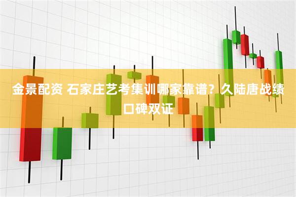 金景配资 石家庄艺考集训哪家靠谱？久陆唐战绩口碑双证