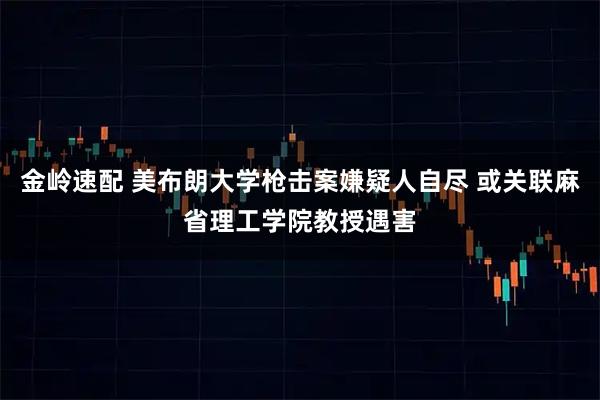金岭速配 美布朗大学枪击案嫌疑人自尽 或关联麻省理工学院教授遇害