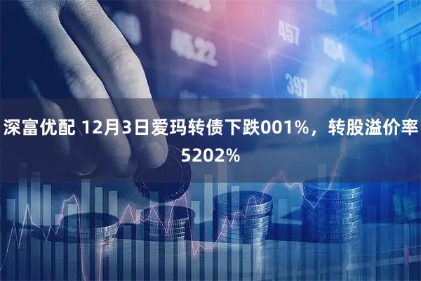 深富优配 12月3日爱玛转债下跌001%，转股溢价率5202%