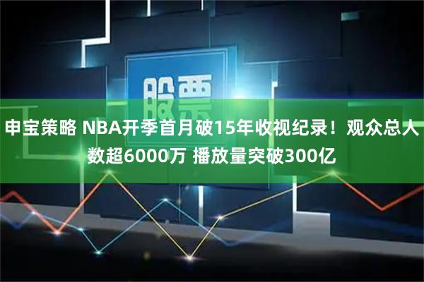 申宝策略 NBA开季首月破15年收视纪录！观众总人数超6000万 播放量突破300亿