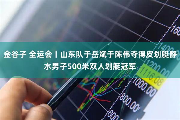 金谷子 全运会丨山东队于岳斌于陈伟夺得皮划艇静水男子500米双人划艇冠军