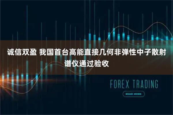 诚信双盈 我国首台高能直接几何非弹性中子散射谱仪通过验收
