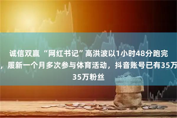 诚信双赢 “网红书记”高洪波以1小时48分跑完半马，履新一个月多次参与体育活动，抖音账号已有35万粉丝