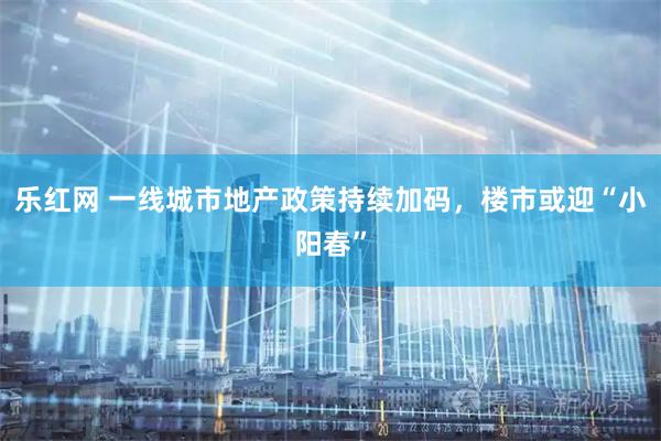 乐红网 一线城市地产政策持续加码，楼市或迎“小阳春”