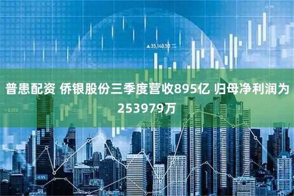 普患配资 侨银股份三季度营收895亿 归母净利润为253979万