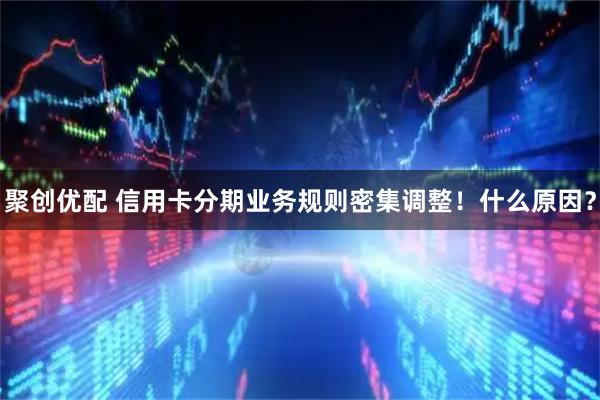 聚创优配 信用卡分期业务规则密集调整！什么原因？