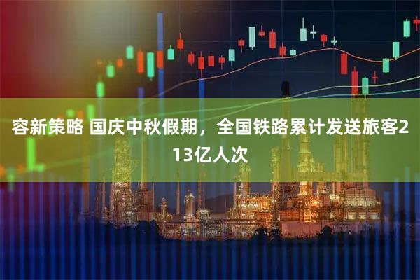 容新策略 国庆中秋假期，全国铁路累计发送旅客213亿人次