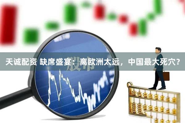 天诚配资 缺席盛宴：离欧洲太远，中国最大死穴？