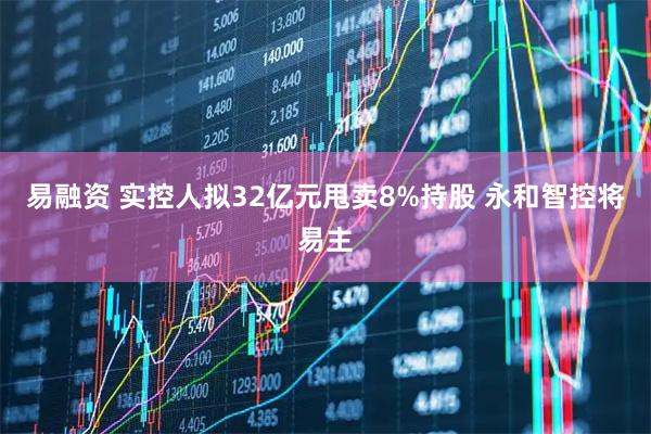易融资 实控人拟32亿元甩卖8%持股 永和智控将易主