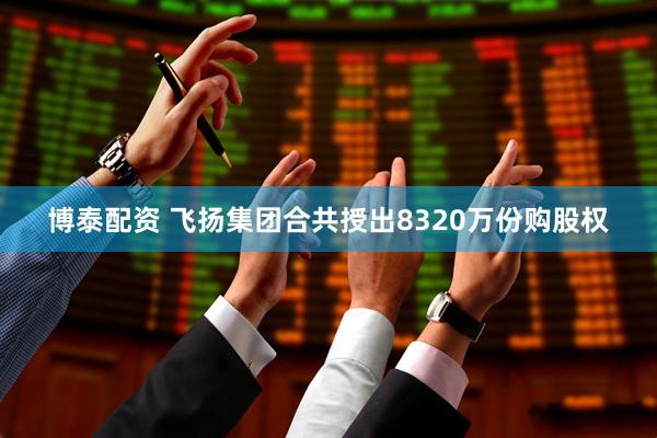 博泰配资 飞扬集团合共授出8320万份购股权