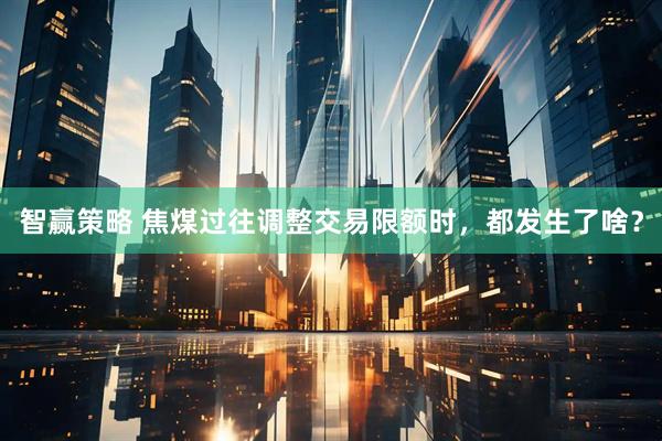 智赢策略 焦煤过往调整交易限额时，都发生了啥？