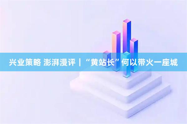 兴业策略 澎湃漫评｜“黄站长”何以带火一座城