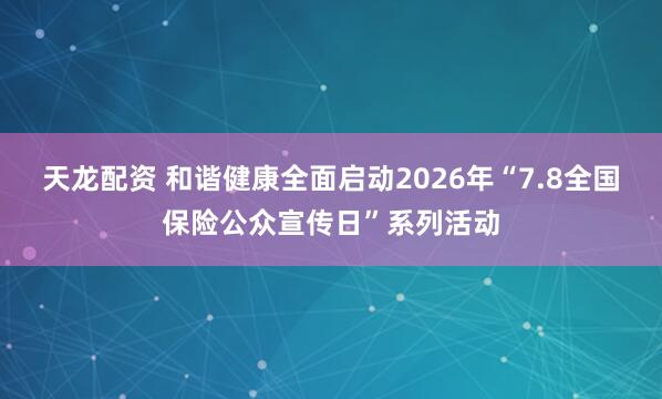 天龙配资 和谐健康全面启动2026年“7.8全国保险公众宣传日”系列活动