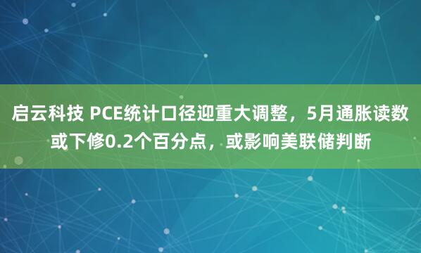 启云科技 PCE统计口径迎重大调整，5月通胀读数或下修0.2个百分点，或影响美联储判断