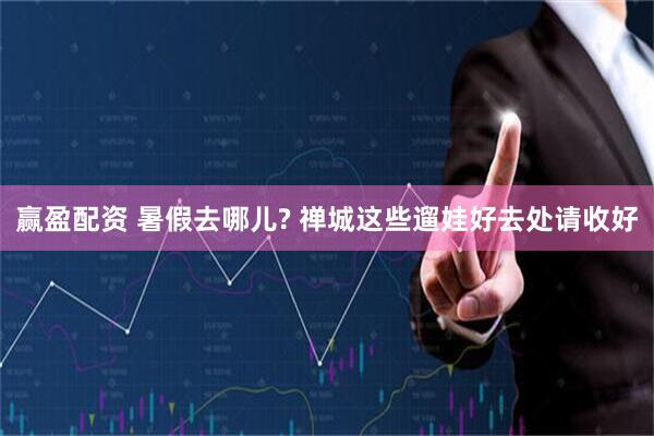 赢盈配资 暑假去哪儿? 禅城这些遛娃好去处请收好