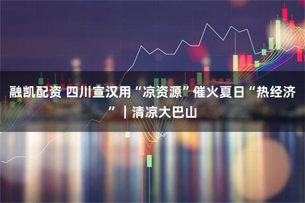 融凯配资 四川宣汉用“凉资源”催火夏日“热经济”｜清凉大巴山